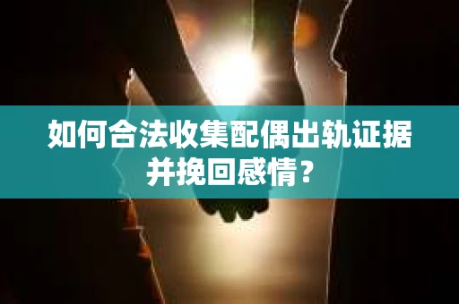 如何合法收集配偶出轨证据并挽回感情？