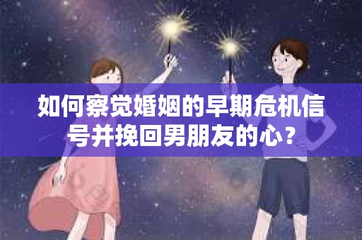 如何察觉婚姻的早期危机信号并挽回男朋友的心？
