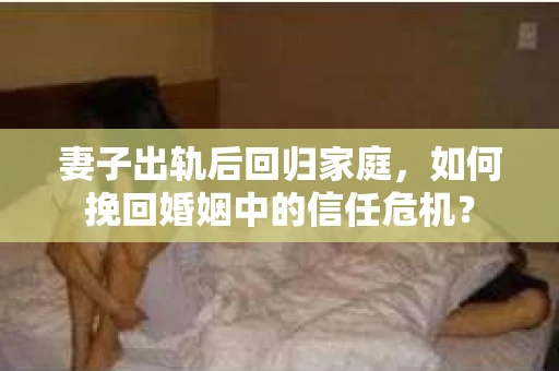 妻子出轨后回归家庭，如何挽回婚姻中的信任危机？