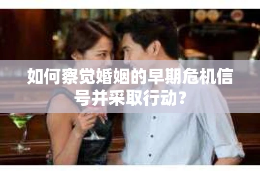 如何察觉婚姻的早期危机信号并采取行动？