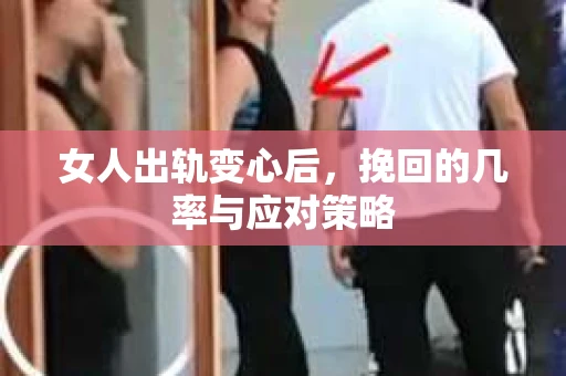 女人出轨变心后，挽回的几率与应对策略