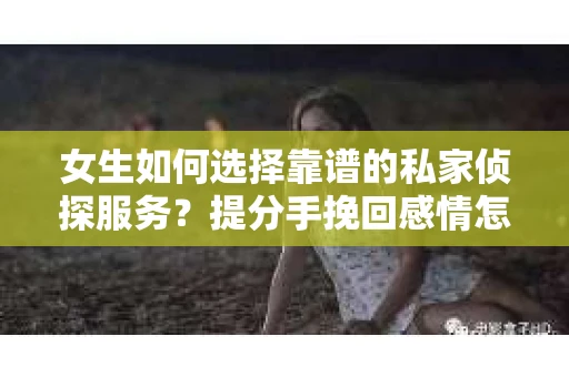 女生如何选择靠谱的私家侦探服务?提分手挽回感情怎么办? 女生如何选择靠谱的私家侦探服务?提分手挽回感情怎么办?