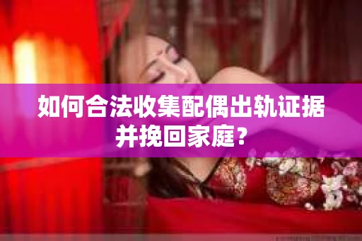 如何合法收集配偶出轨证据并挽回家庭？