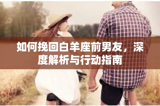 如何挽回白羊座前男友，深度解析与行动指南