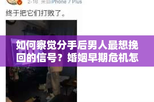 如何察觉分手后男人最想挽回的信号？婚姻早期危机怎么办？