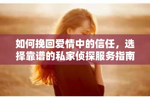 如何挽回爱情中的信任，选择靠谱的私家侦探服务指南