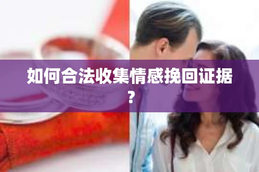 如何合法收集情感挽回证据？