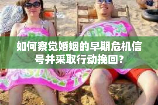 如何察觉婚姻的早期危机信号并采取行动挽回？