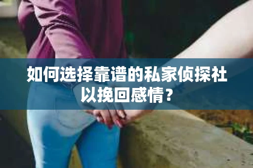 如何选择靠谱的私家侦探社以挽回感情？