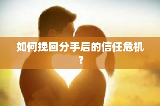 如何挽回分手后的信任危机？