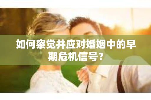 如何察觉并应对婚姻中的早期危机信号？