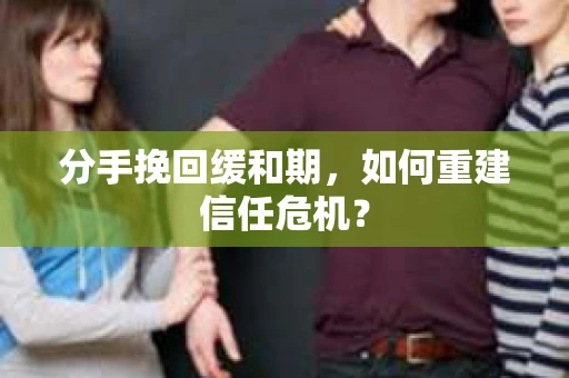 分手挽回缓和期，如何重建信任危机？