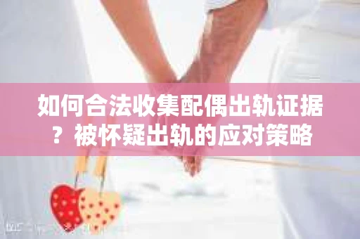 如何合法收集配偶出轨证据？被怀疑出轨的应对策略