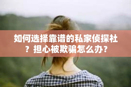 如何选择靠谱的私家侦探社？担心被欺骗怎么办？