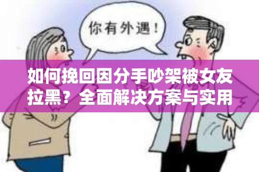 如何挽回因分手吵架被女友拉黑？全面解决方案与实用建议