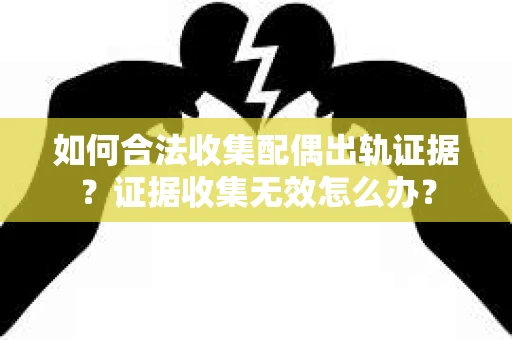 如何合法收集配偶出轨证据？证据收集无效怎么办？