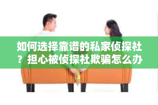 如何选择靠谱的私家侦探社？担心被侦探社欺骗怎么办？