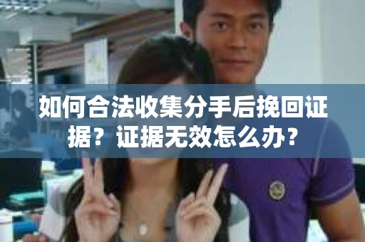 如何合法收集分手后挽回证据？证据无效怎么办？
