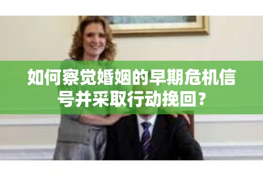 如何察觉婚姻的早期危机信号并采取行动挽回？