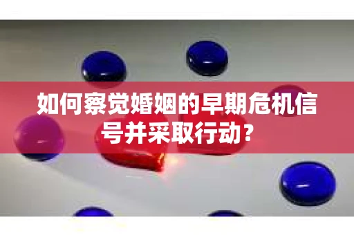 如何察觉婚姻的早期危机信号并采取行动？