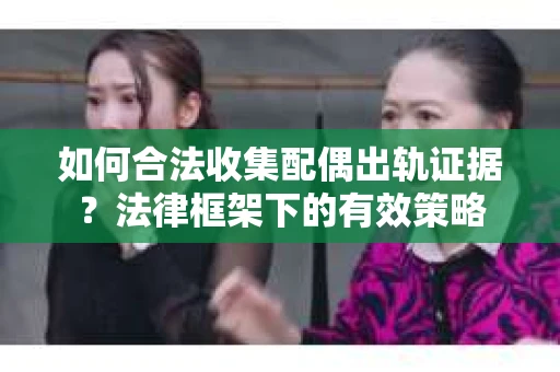 如何合法收集配偶出轨证据？法律框架下的有效策略