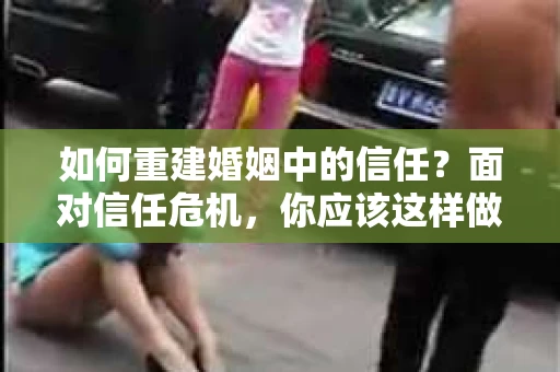 如何重建婚姻中的信任？面对信任危机，你应该这样做