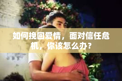 如何挽回爱情，面对信任危机，你该怎么办？