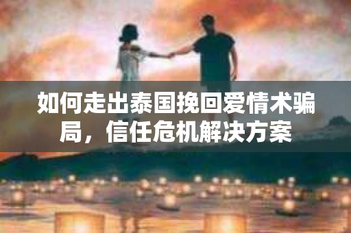 如何走出泰国挽回爱情术骗局，信任危机解决方案