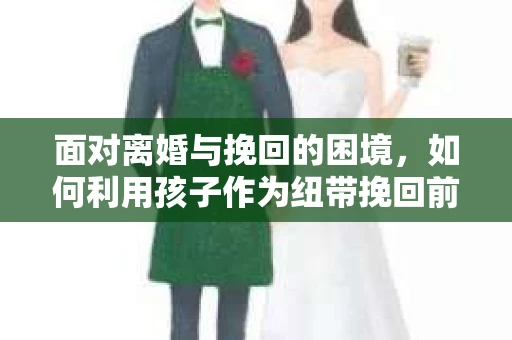 面对离婚与挽回的困境，如何利用孩子作为纽带挽回前夫的技巧？