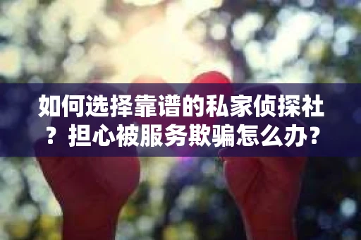 如何选择靠谱的私家侦探社？担心被服务欺骗怎么办？