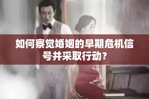 如何察觉婚姻的早期危机信号并采取行动？
