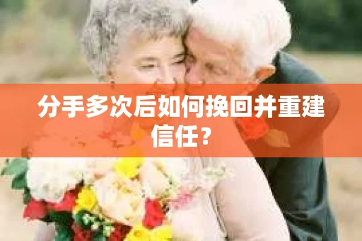 分手多次后如何挽回并重建信任? 分手多次后如何挽回并重建信任?
