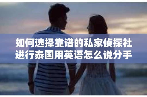 如何选择靠谱的私家侦探社进行泰国用英语怎么说分手挽回服务？