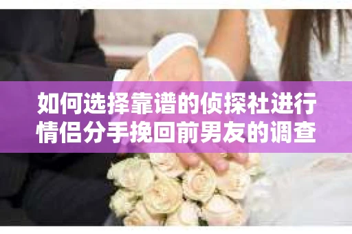 如何选择靠谱的侦探社进行情侣分手挽回前男友的调查？