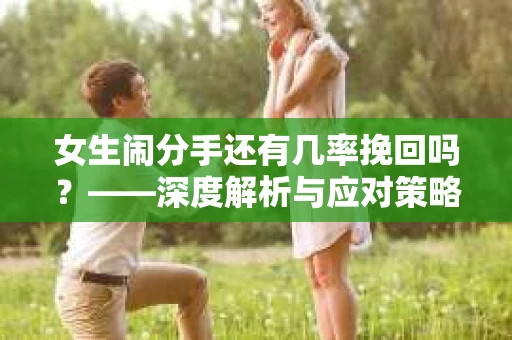 女生闹分手还有几率挽回吗？——深度解析与应对策略