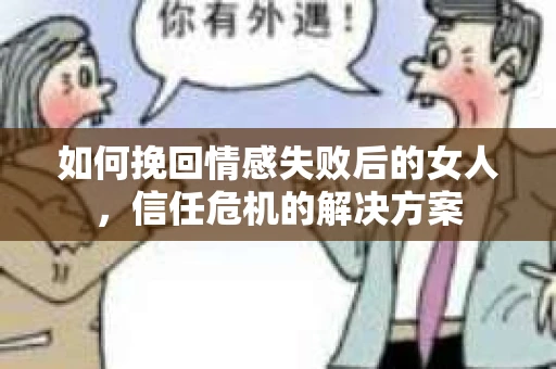 如何挽回情感失败后的女人，信任危机的解决方案