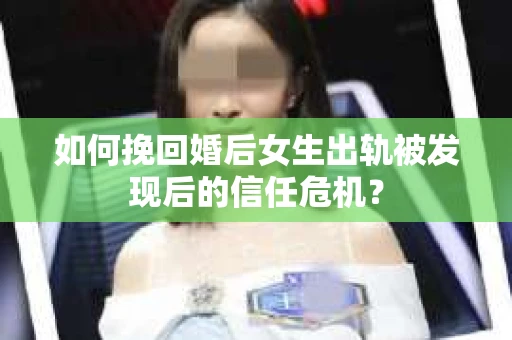 如何挽回婚后女生出轨被发现后的信任危机？