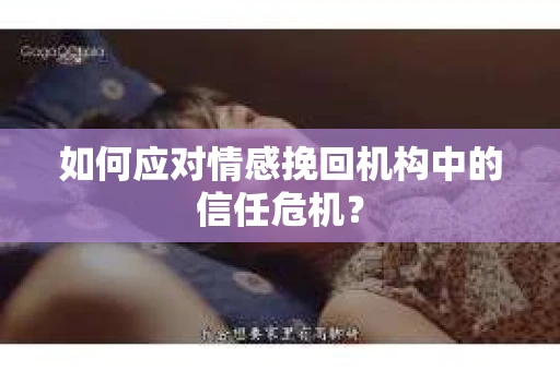 如何应对情感挽回机构中的信任危机？