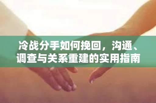 冷战分手如何挽回，沟通、调查与关系重建的实用指南