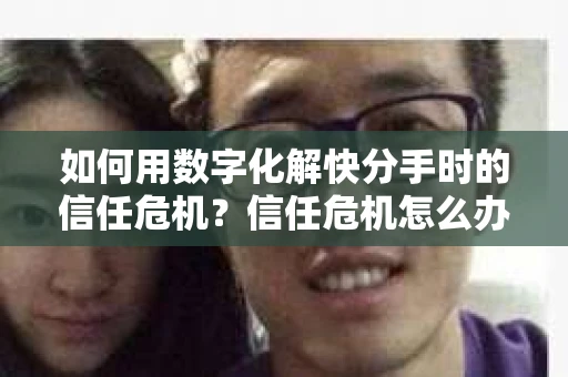 如何用数字化解快分手时的信任危机？信任危机怎么办？