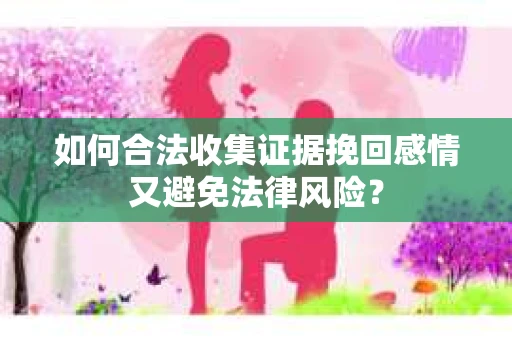 如何合法收集证据挽回感情又避免法律风险？