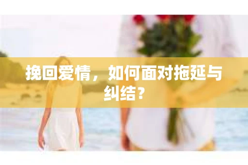 挽回爱情，如何面对拖延与纠结？