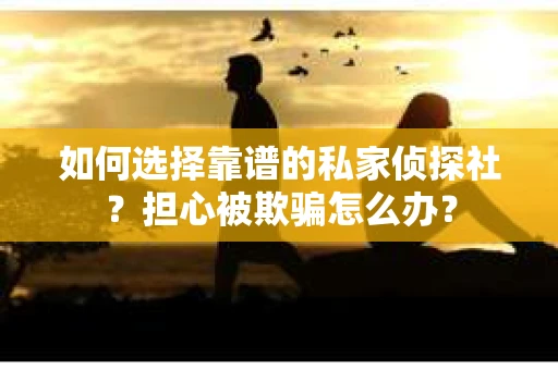 如何选择靠谱的私家侦探社？担心被欺骗怎么办？