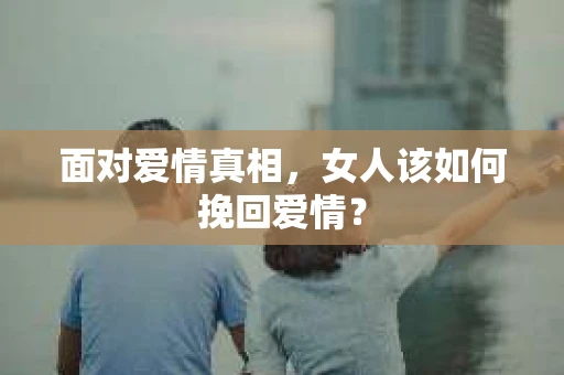 面对爱情真相，女人该如何挽回爱情？