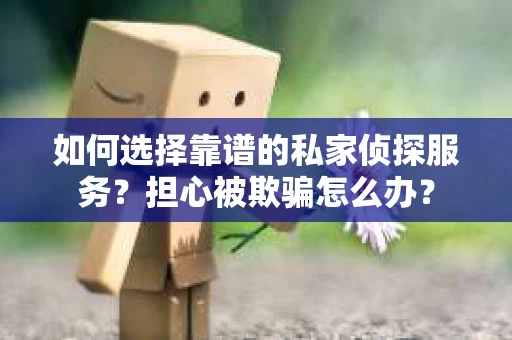 如何选择靠谱的私家侦探服务？担心被欺骗怎么办？
