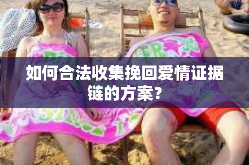 如何合法收集挽回爱情证据链的方案？