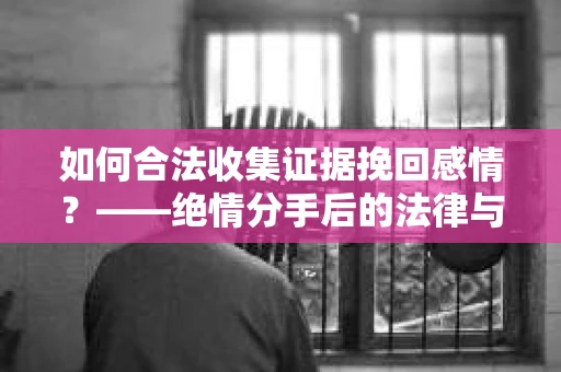 如何合法收集证据挽回感情？——绝情分手后的法律与取证策略
