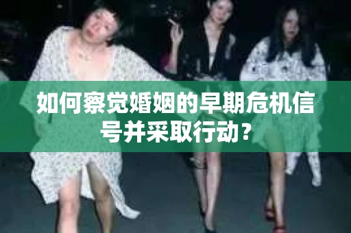 如何察觉婚姻的早期危机信号并采取行动？