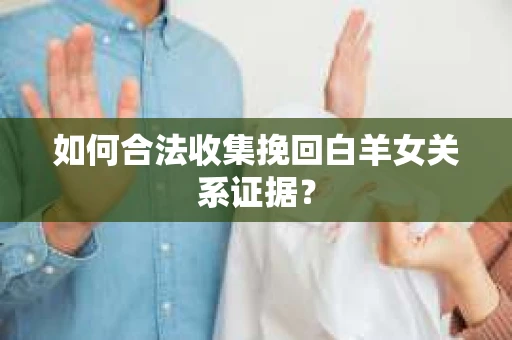 如何合法收集挽回白羊女关系证据？