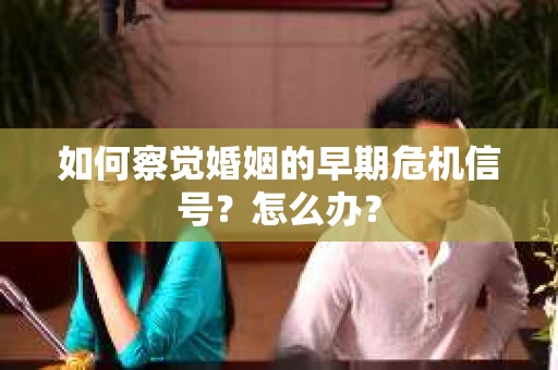 如何察觉婚姻的早期危机信号？怎么办？